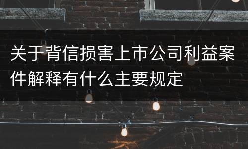 关于背信损害上市公司利益案件解释有什么主要规定