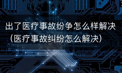 出了医疗事故纷争怎么样解决（医疗事故纠纷怎么解决）