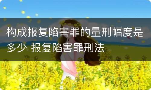构成报复陷害罪的量刑幅度是多少 报复陷害罪刑法