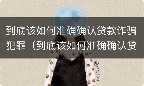 到底该如何准确确认贷款诈骗犯罪（到底该如何准确确认贷款诈骗犯罪记录）