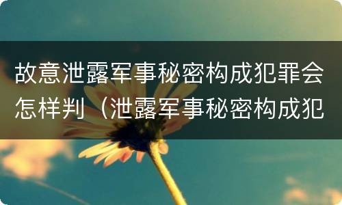 故意泄露军事秘密构成犯罪会怎样判（泄露军事秘密构成犯罪的）