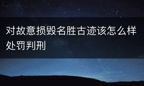对故意损毁名胜古迹该怎么样处罚判刑
