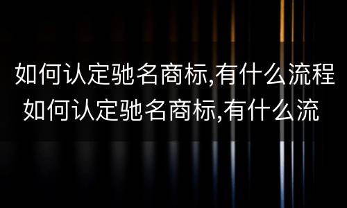 如何认定驰名商标,有什么流程 如何认定驰名商标,有什么流程呢