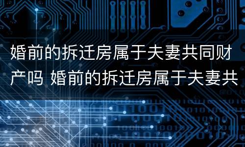 婚前的拆迁房属于夫妻共同财产吗 婚前的拆迁房属于夫妻共同财产吗女方