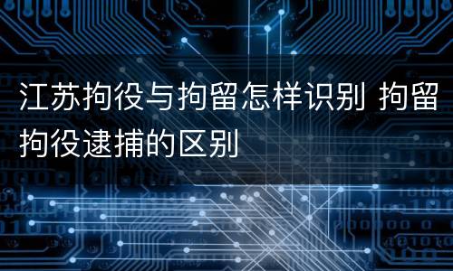 江苏拘役与拘留怎样识别 拘留拘役逮捕的区别