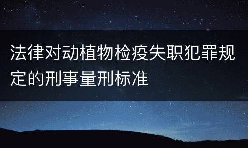 法律对动植物检疫失职犯罪规定的刑事量刑标准