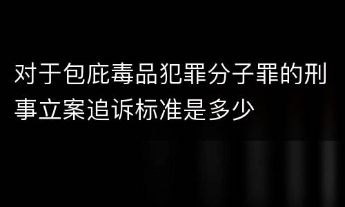 对于包庇毒品犯罪分子罪的刑事立案追诉标准是多少