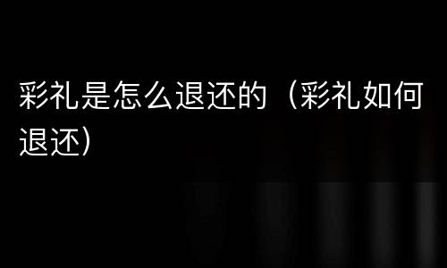 彩礼是怎么退还的（彩礼如何退还）