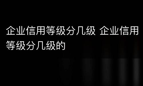企业信用等级分几级 企业信用等级分几级的