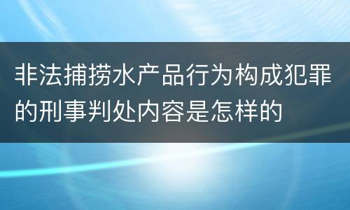 非法捕捞水产品行为构成犯罪的刑事判处内容是怎样的