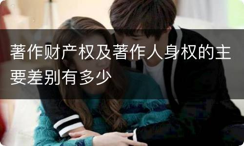 著作财产权及著作人身权的主要差别有多少