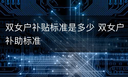 双女户补贴标准是多少 双女户补助标准
