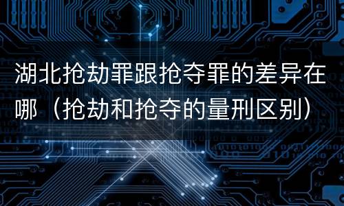 湖北抢劫罪跟抢夺罪的差异在哪（抢劫和抢夺的量刑区别）