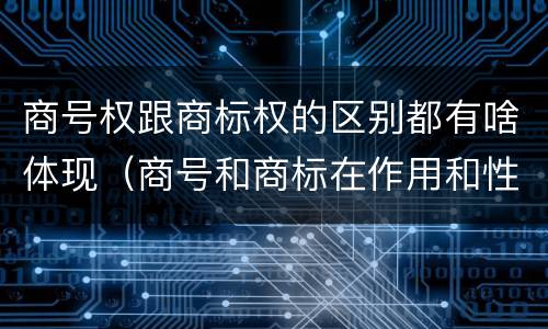 商号权跟商标权的区别都有啥体现（商号和商标在作用和性质上的区别）