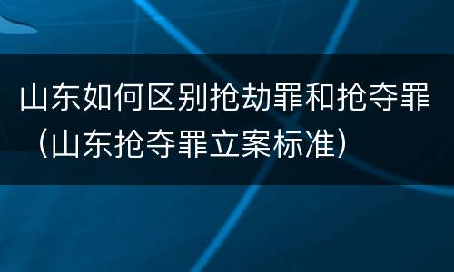 山东如何区别抢劫罪和抢夺罪（山东抢夺罪立案标准）