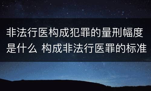 非法行医构成犯罪的量刑幅度是什么 构成非法行医罪的标准