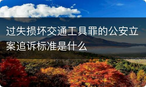 过失损坏交通工具罪的公安立案追诉标准是什么