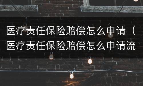 医疗责任保险赔偿怎么申请（医疗责任保险赔偿怎么申请流程）