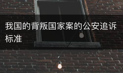 我国的背叛国家案的公安追诉标准