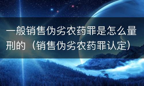 一般销售伪劣农药罪是怎么量刑的（销售伪劣农药罪认定）