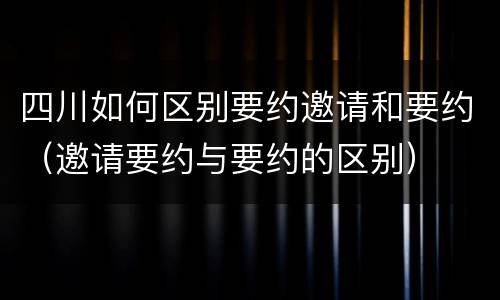 四川如何区别要约邀请和要约（邀请要约与要约的区别）