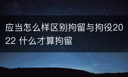 应当怎么样区别拘留与拘役2022 什么才算拘留