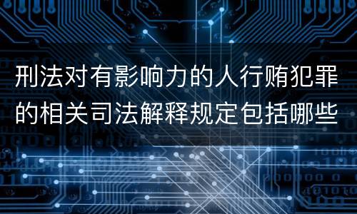 刑法对有影响力的人行贿犯罪的相关司法解释规定包括哪些内容