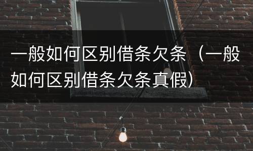 一般如何区别借条欠条（一般如何区别借条欠条真假）