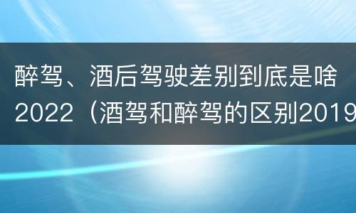 醉驾、酒后驾驶差别到底是啥2022（酒驾和醉驾的区别2019）