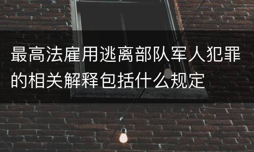 最高法雇用逃离部队军人犯罪的相关解释包括什么规定