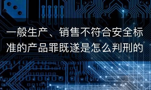 一般生产、销售不符合安全标准的产品罪既遂是怎么判刑的