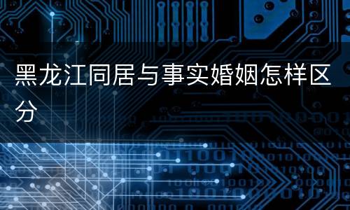 黑龙江同居与事实婚姻怎样区分