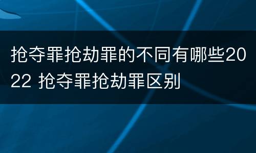 抢夺罪抢劫罪的不同有哪些2022 抢夺罪抢劫罪区别