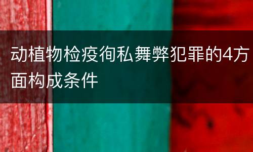 动植物检疫徇私舞弊犯罪的4方面构成条件