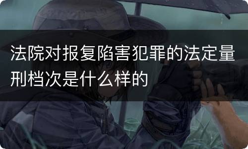 法院对报复陷害犯罪的法定量刑档次是什么样的