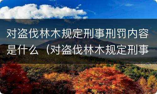 对盗伐林木规定刑事刑罚内容是什么（对盗伐林木规定刑事刑罚内容是什么）