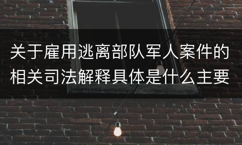 关于雇用逃离部队军人案件的相关司法解释具体是什么主要规定