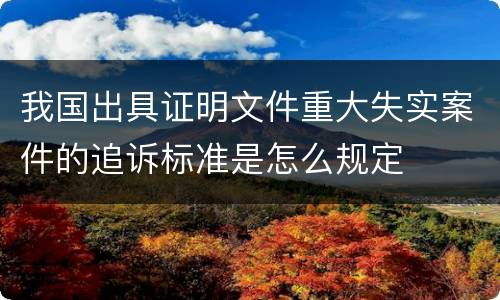 我国出具证明文件重大失实案件的追诉标准是怎么规定