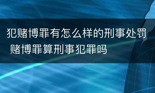 犯赌博罪有怎么样的刑事处罚 赌博罪算刑事犯罪吗