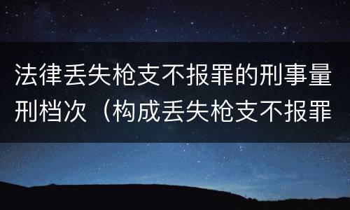 法律丢失枪支不报罪的刑事量刑档次（构成丢失枪支不报罪的是）