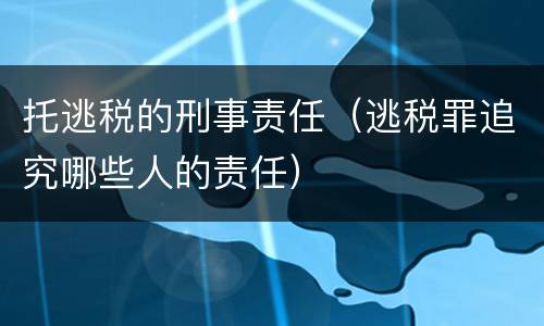 托逃税的刑事责任（逃税罪追究哪些人的责任）