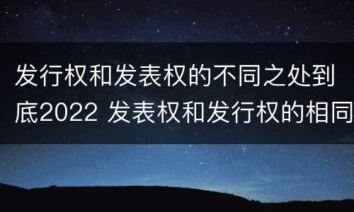 发行权和发表权的不同之处到底2022 发表权和发行权的相同点