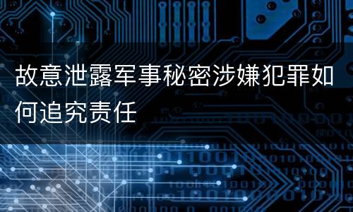 故意泄露军事秘密涉嫌犯罪如何追究责任
