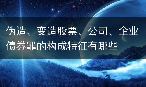 伪造、变造股票、公司、企业债券罪的构成特征有哪些