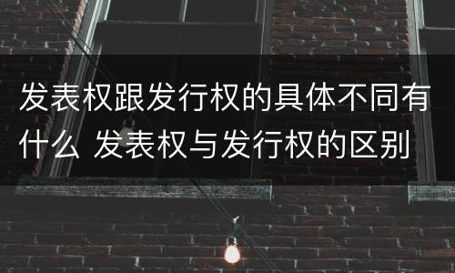 发表权跟发行权的具体不同有什么 发表权与发行权的区别