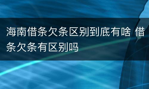 海南借条欠条区别到底有啥 借条欠条有区别吗