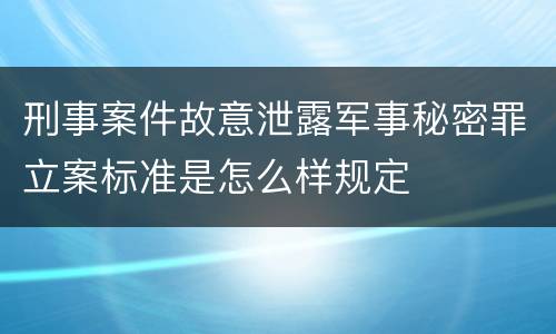 刑事案件故意泄露军事秘密罪立案标准是怎么样规定