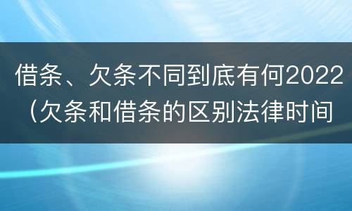 借条、欠条不同到底有何2022（欠条和借条的区别法律时间多少年）