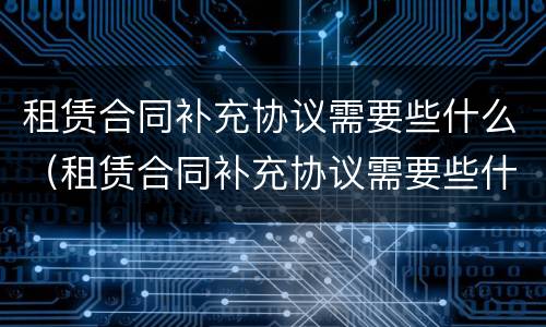 租赁合同补充协议需要些什么（租赁合同补充协议需要些什么东西）