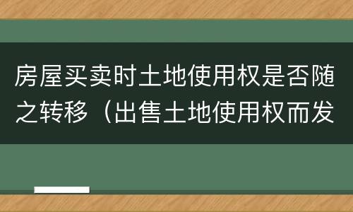 房屋买卖时土地使用权是否随之转移（出售土地使用权而发生的土地权属转移）